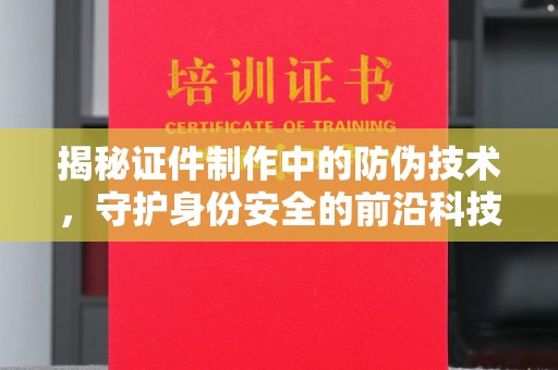 木兰揭秘证件制作中的防伪技术，守护身份安全的前沿科技