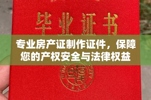 木兰专业房产证制作证件，保障您的产权安全与法律权益