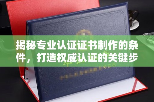 木兰揭秘专业认证证书制作的条件，打造权威认证的关键步骤