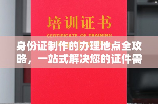 木兰身份证制作的办理地点全攻略，一站式解决您的证件需求