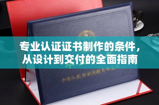 木兰专业认证证书制作的条件，从设计到交付的全面指南