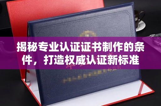 木兰揭秘专业认证证书制作的条件，打造权威认证新标准