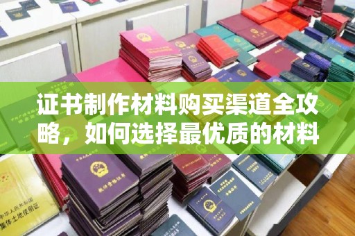 木兰证书制作材料购买渠道全攻略，如何选择最优质的材料